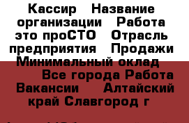 Кассир › Название организации ­ Работа-это проСТО › Отрасль предприятия ­ Продажи › Минимальный оклад ­ 8 840 - Все города Работа » Вакансии   . Алтайский край,Славгород г.